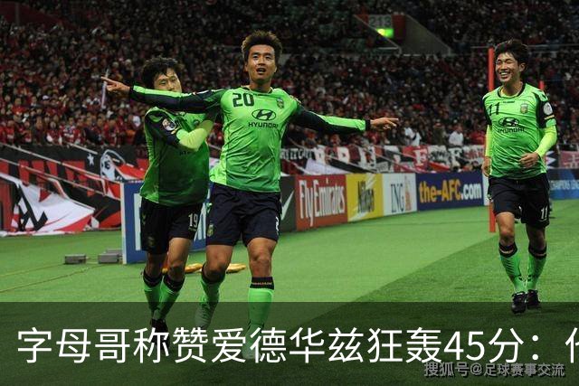字母哥称赞爱德华兹狂轰45分：他把我们打到泄气