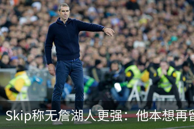 Skip称无詹湖人更强：他本想再留一年却被管理层拒绝